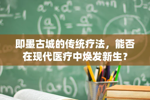 即墨古城的传统疗法，能否在现代医疗中焕发新生？