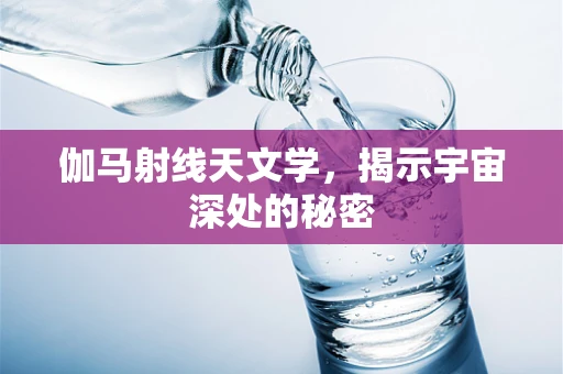 伽马射线天文学，揭示宇宙深处的秘密