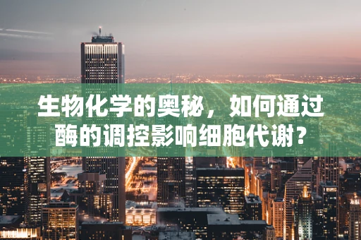 生物化学的奥秘，如何通过酶的调控影响细胞代谢？