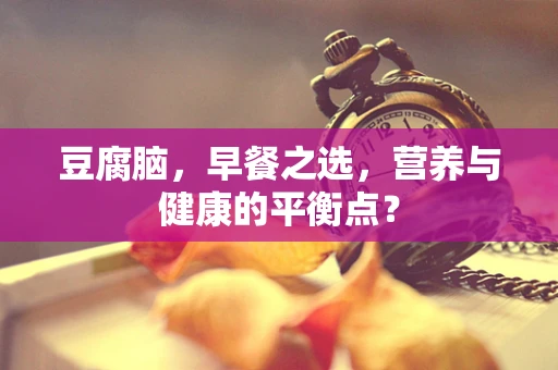 豆腐脑，早餐之选，营养与健康的平衡点？