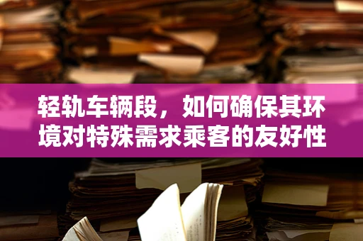 轻轨车辆段，如何确保其环境对特殊需求乘客的友好性？