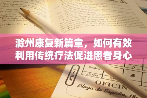 滁州康复新篇章，如何有效利用传统疗法促进患者身心康复？