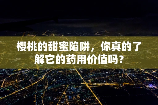 樱桃的甜蜜陷阱，你真的了解它的药用价值吗？