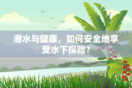 潜水与健康，如何安全地享受水下探险？