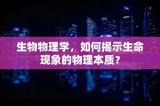 生物物理学，如何揭示生命现象的物理本质？