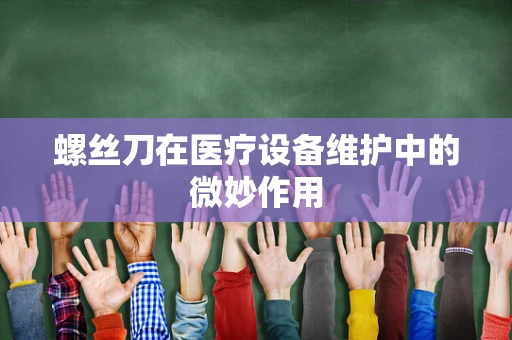 螺丝刀在医疗设备维护中的微妙作用