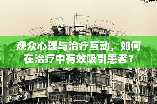 观众心理与治疗互动，如何在治疗中有效吸引患者？