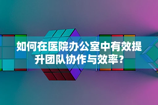 如何在医院办公室中有效提升团队协作与效率？