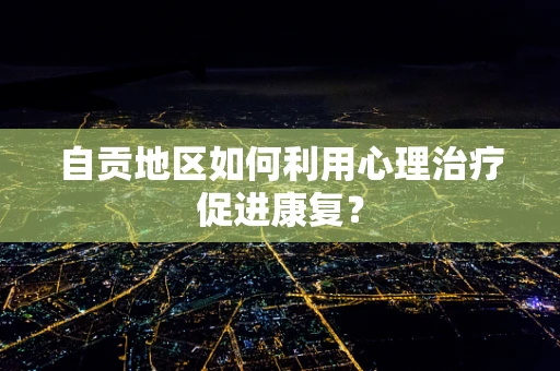自贡地区如何利用心理治疗促进康复？