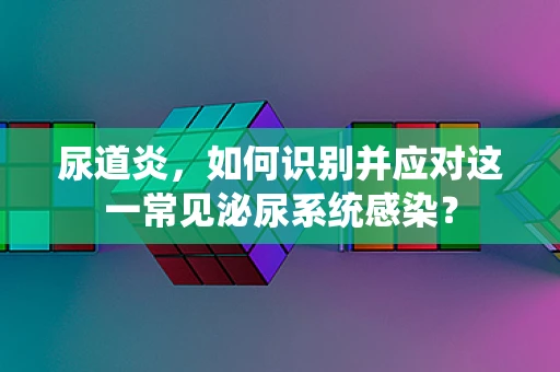 尿道炎，如何识别并应对这一常见泌尿系统感染？