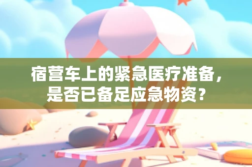 宿营车上的紧急医疗准备，是否已备足应急物资？