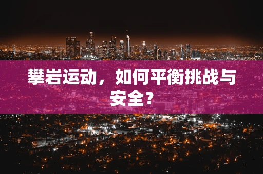 攀岩运动，如何平衡挑战与安全？