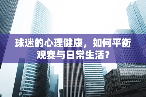 球迷的心理健康，如何平衡观赛与日常生活？