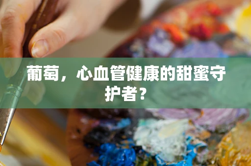 葡萄，心血管健康的甜蜜守护者？