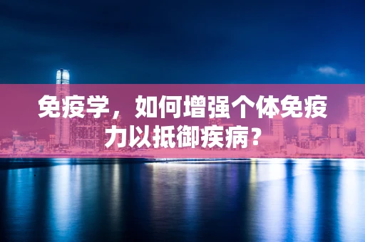 免疫学，如何增强个体免疫力以抵御疾病？