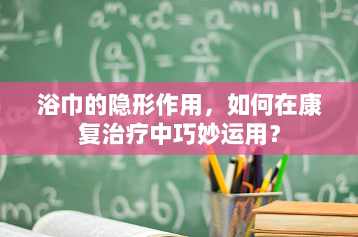 浴巾的隐形作用，如何在康复治疗中巧妙运用？