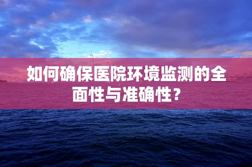 如何确保医院环境监测的全面性与准确性？