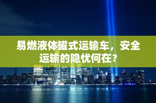 易燃液体罐式运输车，安全运输的隐忧何在？