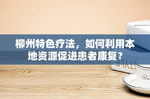 柳州特色疗法，如何利用本地资源促进患者康复？
