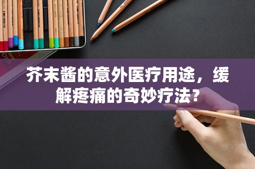 芥末酱的意外医疗用途，缓解疼痛的奇妙疗法？