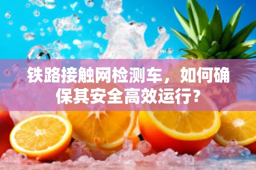 铁路接触网检测车，如何确保其安全高效运行？