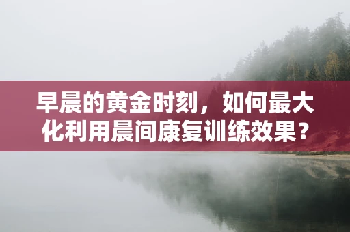 早晨的黄金时刻，如何最大化利用晨间康复训练效果？