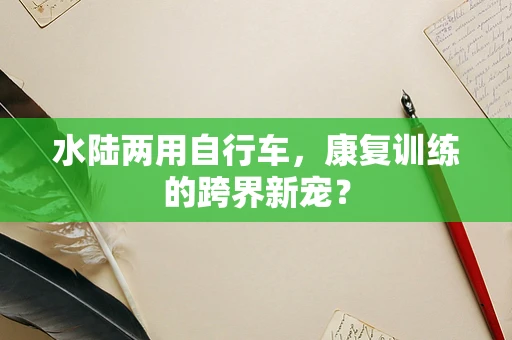 水陆两用自行车，康复训练的跨界新宠？
