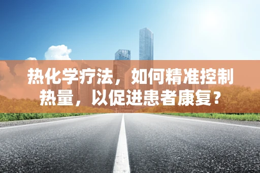 热化学疗法，如何精准控制热量，以促进患者康复？