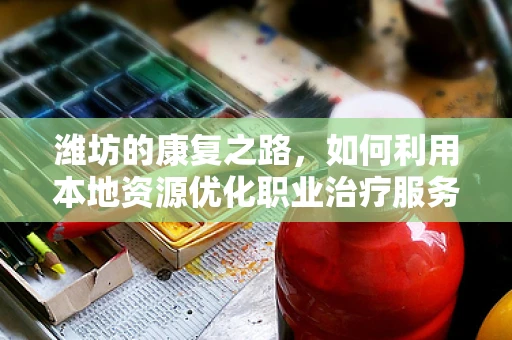 潍坊的康复之路，如何利用本地资源优化职业治疗服务？
