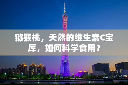 猕猴桃，天然的维生素C宝库，如何科学食用？
