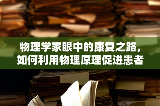 物理学家眼中的康复之路，如何利用物理原理促进患者恢复？