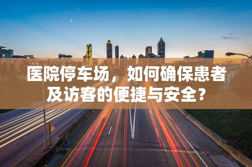 医院停车场，如何确保患者及访客的便捷与安全？
