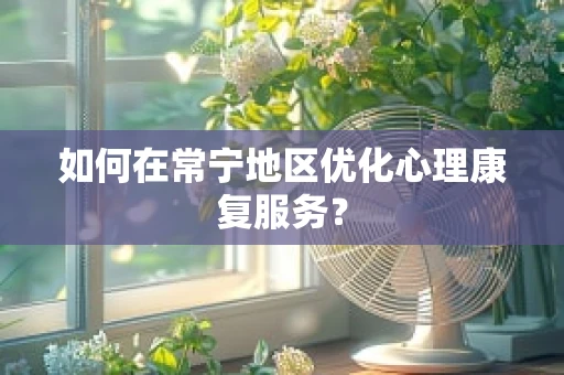 如何在常宁地区优化心理康复服务？