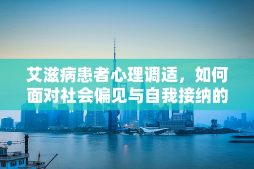 艾滋病患者心理调适，如何面对社会偏见与自我接纳的挑战？