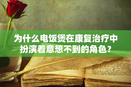 为什么电饭煲在康复治疗中扮演着意想不到的角色？