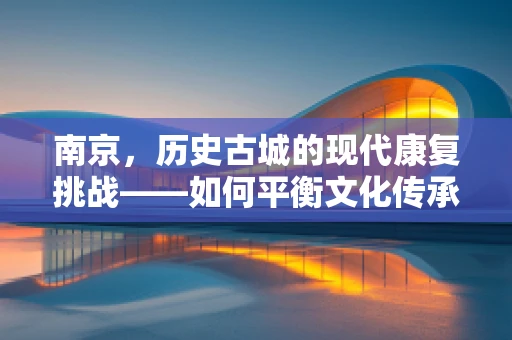 南京，历史古城的现代康复挑战——如何平衡文化传承与康复环境？
