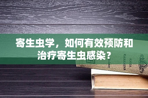 寄生虫学，如何有效预防和治疗寄生虫感染？