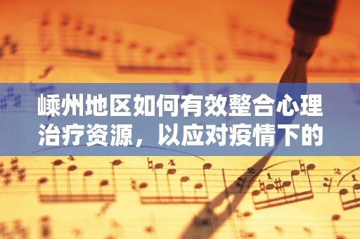 嵊州地区如何有效整合心理治疗资源，以应对疫情下的心理健康挑战？