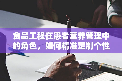 食品工程在患者营养管理中的角色，如何精准定制个性化饮食方案？