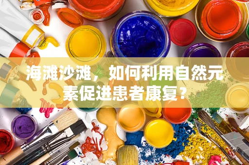 海滩沙滩，如何利用自然元素促进患者康复？