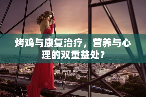 烤鸡与康复治疗，营养与心理的双重益处？