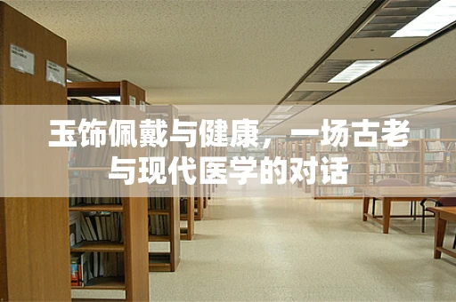玉饰佩戴与健康，一场古老与现代医学的对话