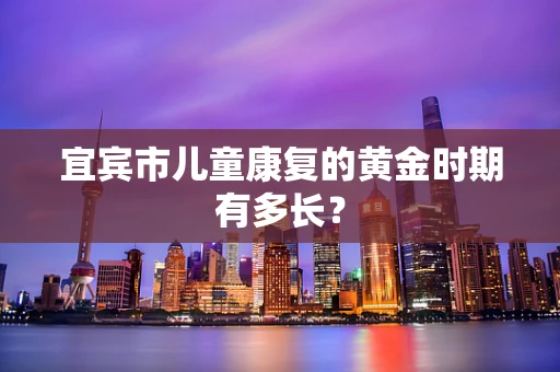 宜宾市儿童康复的黄金时期有多长？