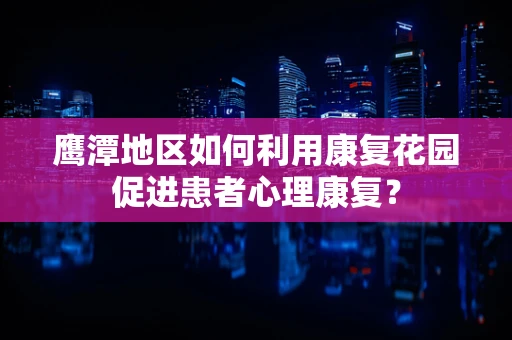鹰潭地区如何利用康复花园促进患者心理康复？