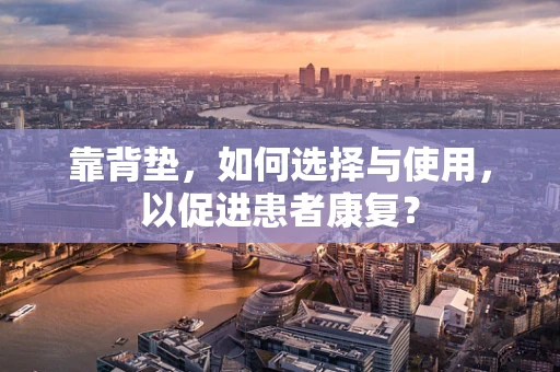 靠背垫，如何选择与使用，以促进患者康复？