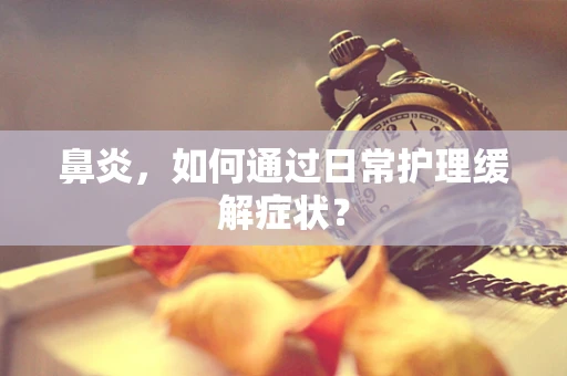 鼻炎，如何通过日常护理缓解症状？