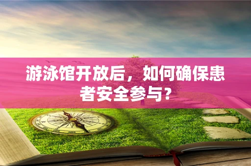 游泳馆开放后，如何确保患者安全参与？