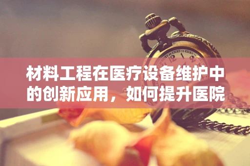 材料工程在医疗设备维护中的创新应用，如何提升医院设备耐用性？