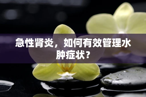急性肾炎，如何有效管理水肿症状？