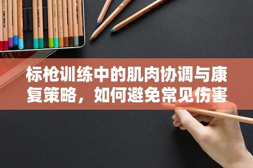 标枪训练中的肌肉协调与康复策略，如何避免常见伤害？